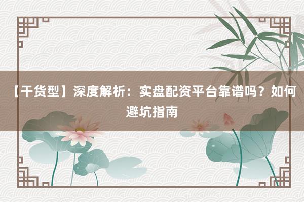 【干货型】深度解析：实盘配资平台靠谱吗？如何避坑指南