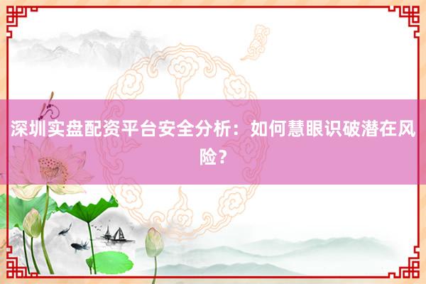深圳实盘配资平台安全分析：如何慧眼识破潜在风险？