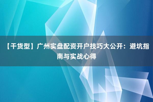【干货型】广州实盘配资开户技巧大公开：避坑指南与实战心得