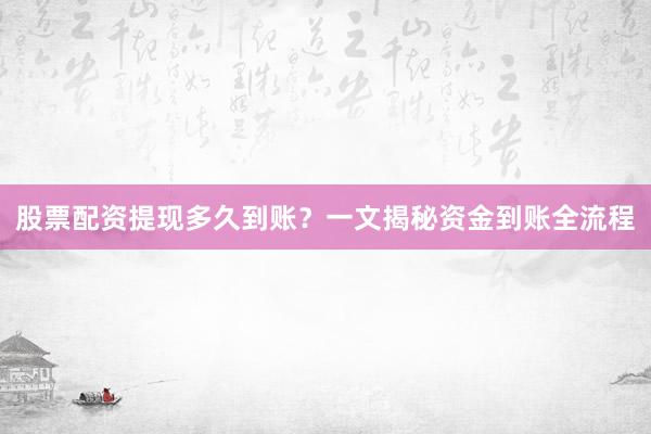 股票配资提现多久到账？一文揭秘资金到账全流程