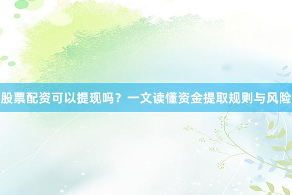 股票配资可以提现吗？一文读懂资金提取规则与风险