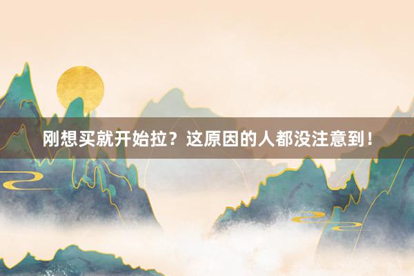 刚想买就开始拉？这原因的人都没注意到！