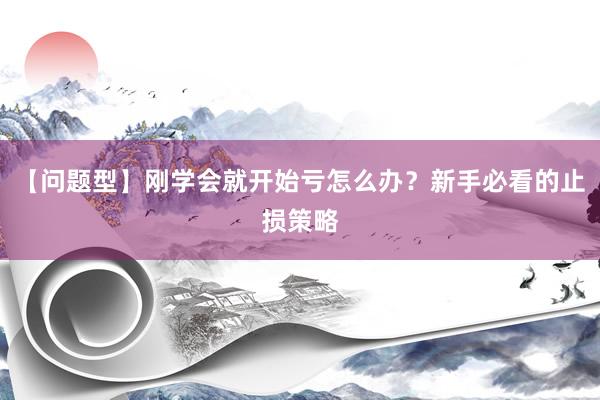 【问题型】刚学会就开始亏怎么办？新手必看的止损策略