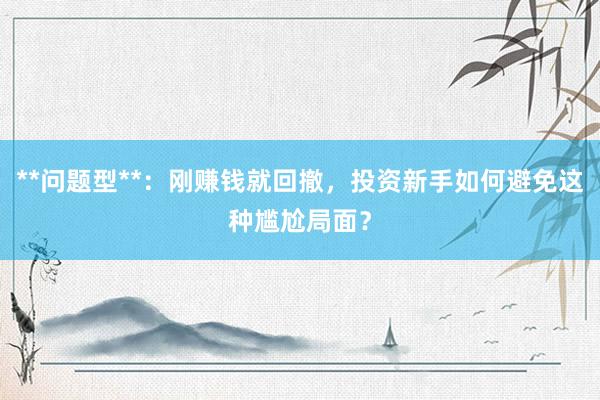 **问题型**：刚赚钱就回撤，投资新手如何避免这种尴尬局面？