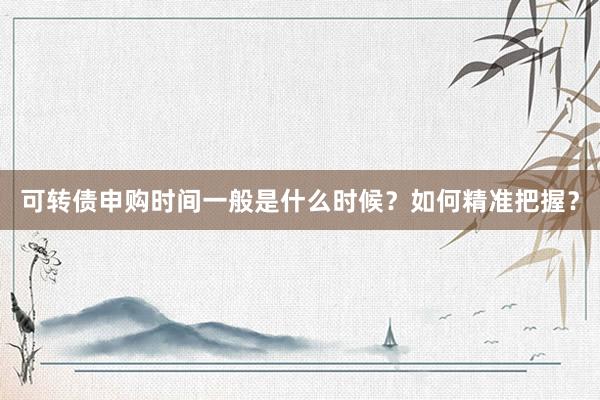 可转债申购时间一般是什么时候？如何精准把握？