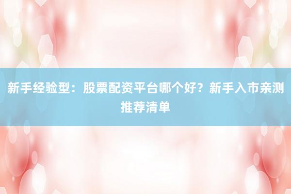 新手经验型：股票配资平台哪个好？新手入市亲测推荐清单