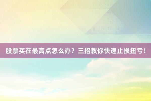 股票买在最高点怎么办？三招教你快速止损扭亏！