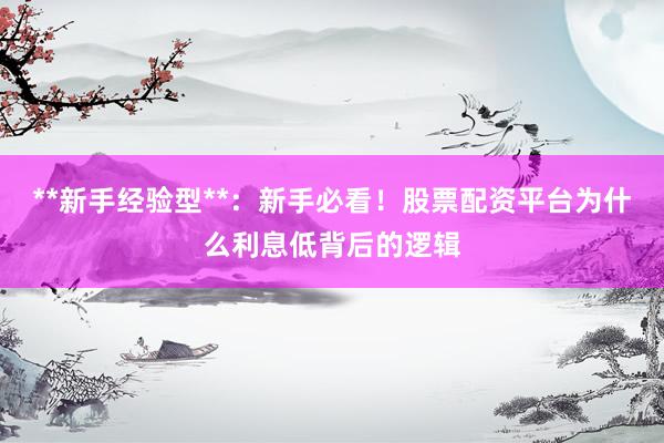 **新手经验型**：新手必看！股票配资平台为什么利息低背后的逻辑