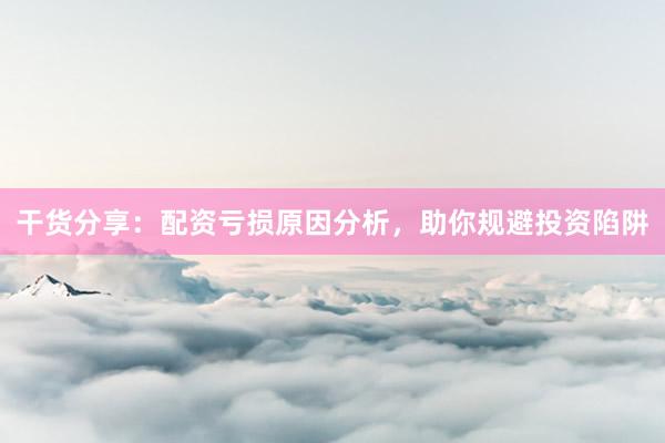 干货分享：配资亏损原因分析，助你规避投资陷阱