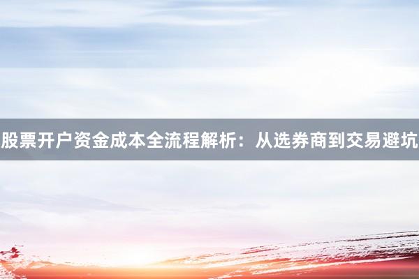 股票开户资金成本全流程解析：从选券商到交易避坑