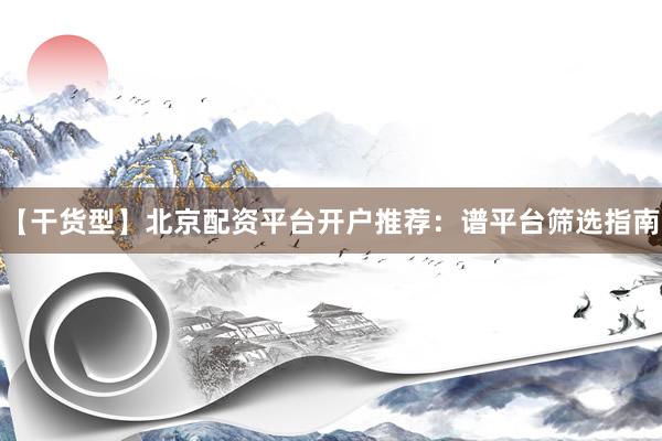 【干货型】北京配资平台开户推荐：谱平台筛选指南