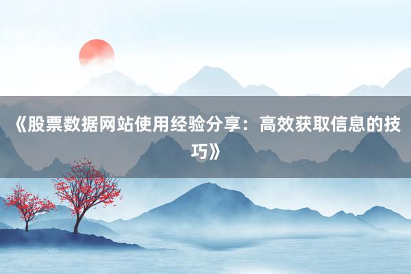 《股票数据网站使用经验分享：高效获取信息的技巧》