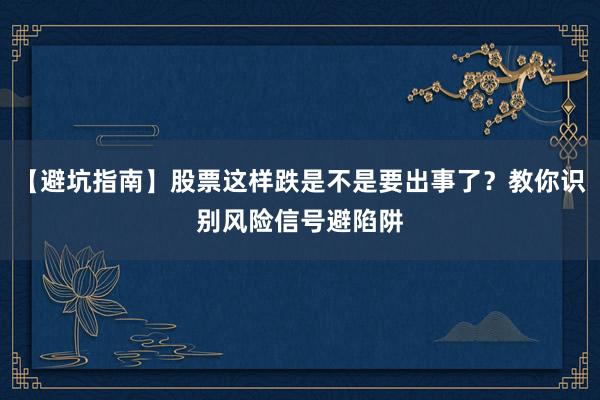 【避坑指南】股票这样跌是不是要出事了？教你识别风险信号避陷阱