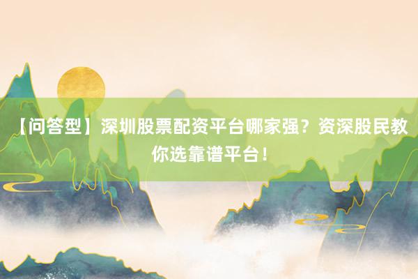 【问答型】深圳股票配资平台哪家强？资深股民教你选靠谱平台！