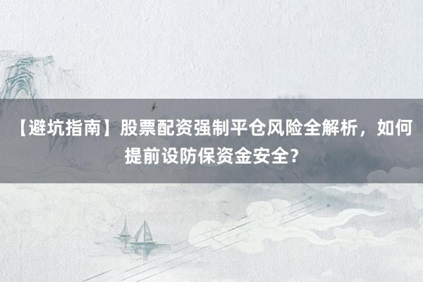 【避坑指南】股票配资强制平仓风险全解析，如何提前设防保资金安全？