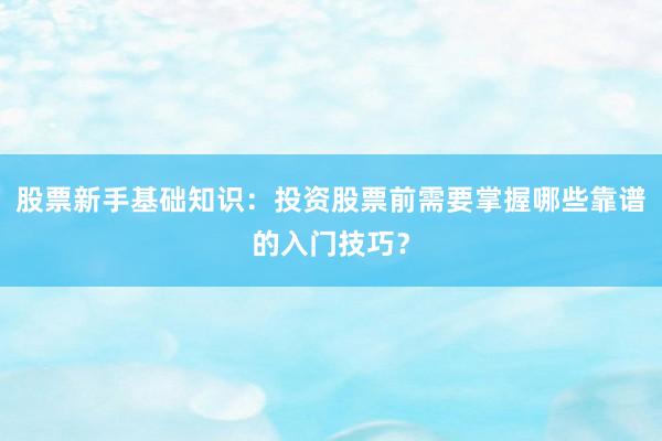 股票新手基础知识：投资股票前需要掌握哪些靠谱的入门技巧？