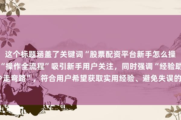 这个标题涵盖了关键词“股票配资平台新手怎么操作”中的核心要点，以“操作全流程”吸引新手用户关注，同时强调“经验助你少走弯路”，符合用户希望获取实用经验、避免失误的心理，能较好地吸引用户点击。