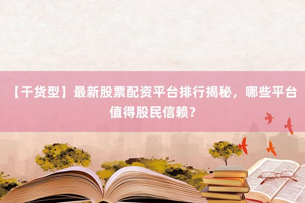【干货型】最新股票配资平台排行揭秘，哪些平台值得股民信赖？