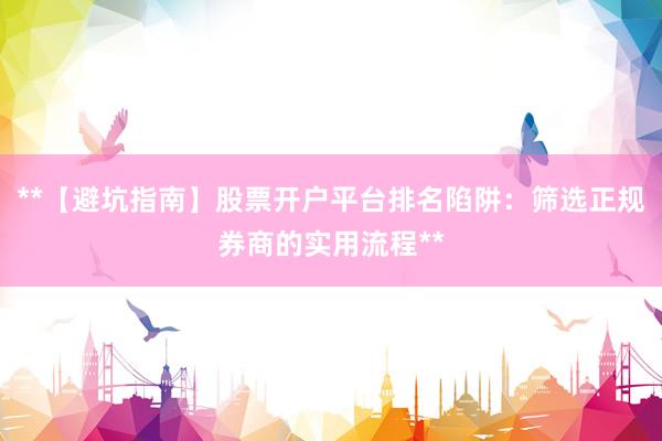 **【避坑指南】股票开户平台排名陷阱：筛选正规券商的实用流程**