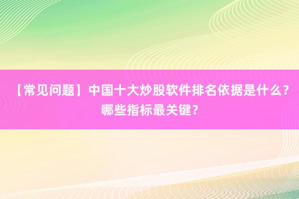【常见问题】中国十大炒股软件排名依据是什么？哪些指标最关键？