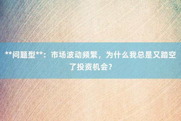 **问题型**：市场波动频繁，为什么我总是又踏空了投资机会？