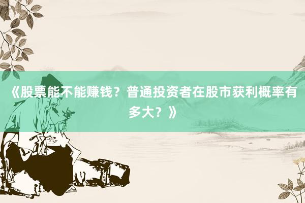 《股票能不能赚钱？普通投资者在股市获利概率有多大？》