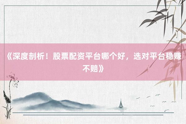 《深度剖析！股票配资平台哪个好，选对平台稳赚不赔》