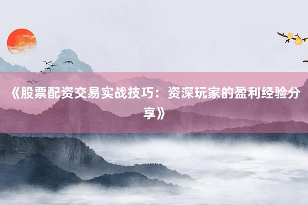 《股票配资交易实战技巧：资深玩家的盈利经验分享》