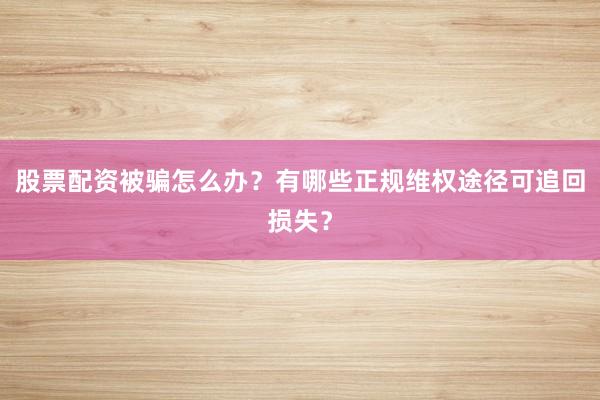 股票配资被骗怎么办？有哪些正规维权途径可追回损失？