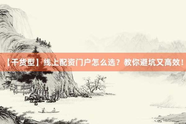 【干货型】线上配资门户怎么选？教你避坑又高效！