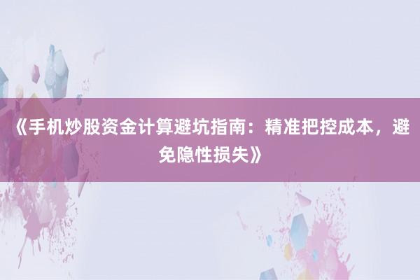 《手机炒股资金计算避坑指南：精准把控成本，避免隐性损失》