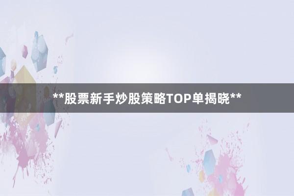**股票新手炒股策略TOP单揭晓**