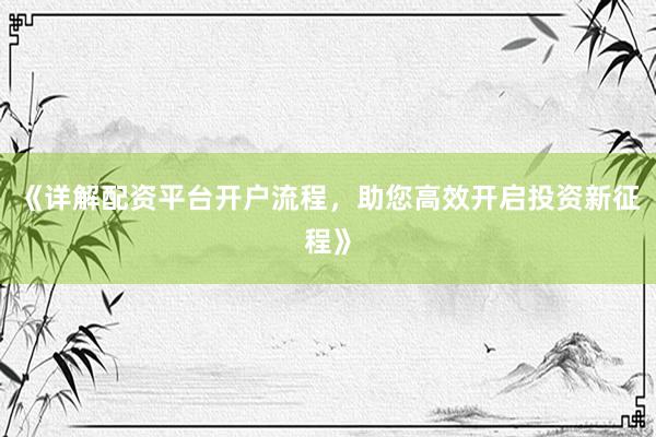 《详解配资平台开户流程，助您高效开启投资新征程》