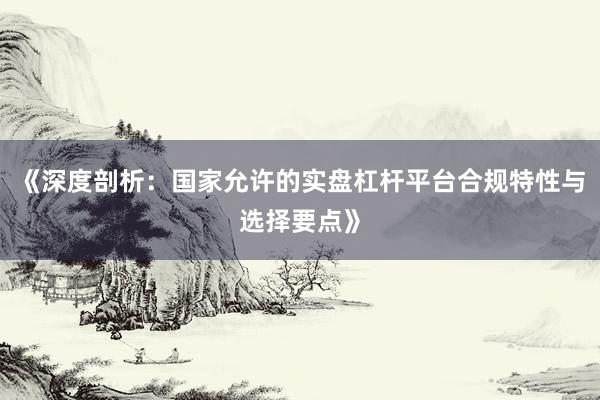 《深度剖析：国家允许的实盘杠杆平台合规特性与选择要点》