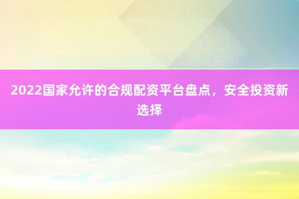 2022国家允许的合规配资平台盘点，安全投资新选择