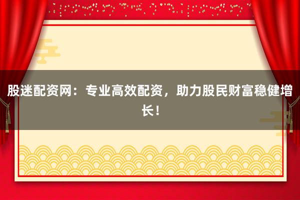 股迷配资网：专业高效配资，助力股民财富稳健增长！