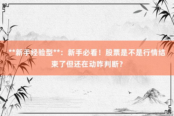 **新手经验型**：新手必看！股票是不是行情结束了但还在动咋判断？