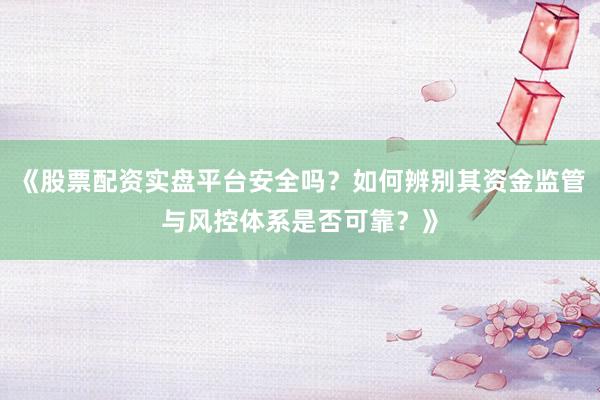《股票配资实盘平台安全吗？如何辨别其资金监管与风控体系是否可靠？》
