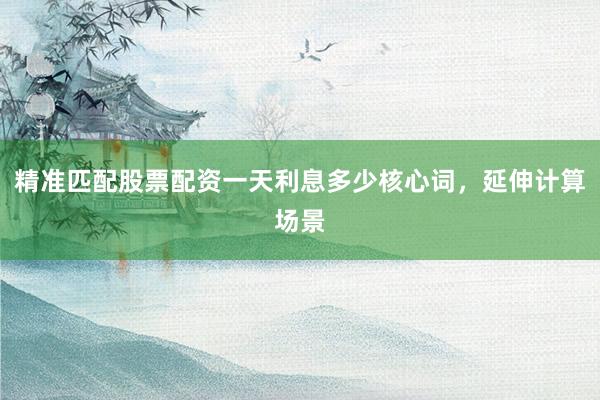 精准匹配股票配资一天利息多少核心词，延伸计算场景