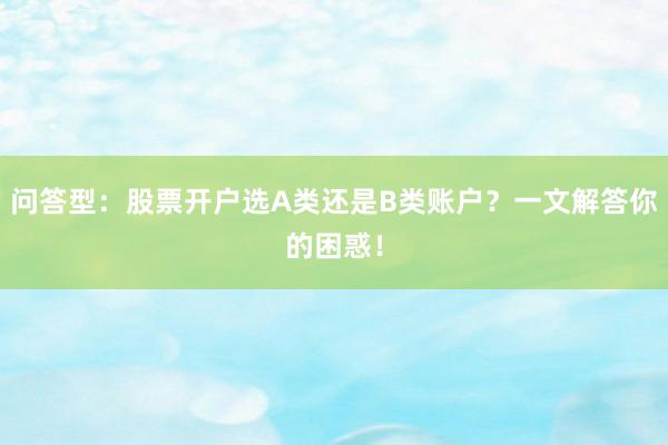 问答型：股票开户选A类还是B类账户？一文解答你的困惑！