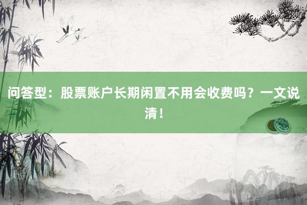 问答型：股票账户长期闲置不用会收费吗？一文说清！