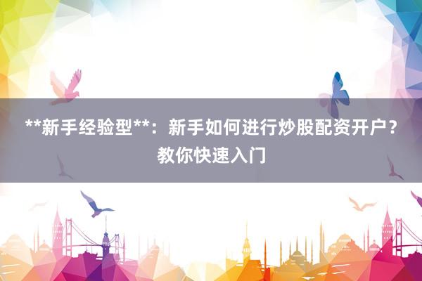 **新手经验型**：新手如何进行炒股配资开户？教你快速入门