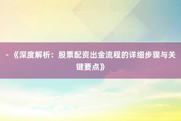 - 《深度解析：股票配资出金流程的详细步骤与关键要点》