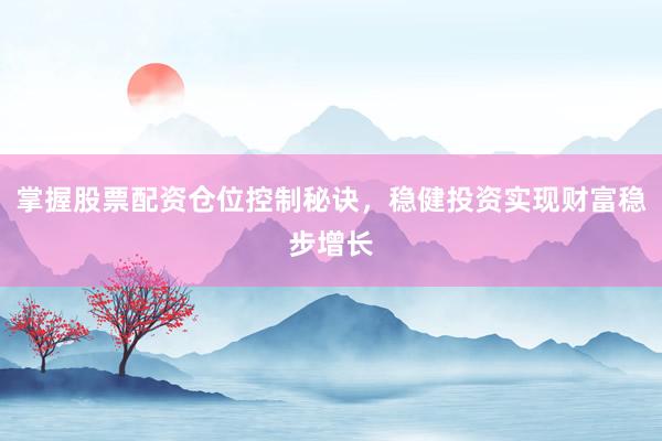 掌握股票配资仓位控制秘诀，稳健投资实现财富稳步增长