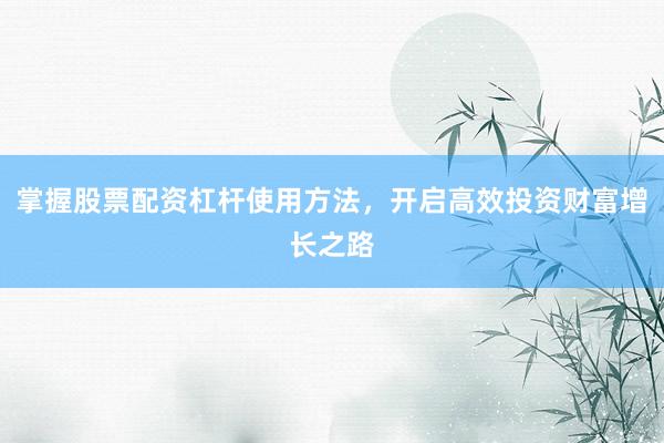 掌握股票配资杠杆使用方法，开启高效投资财富增长之路