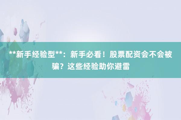 **新手经验型**：新手必看！股票配资会不会被骗？这些经验助你避雷