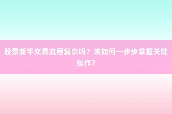 股票新手交易流程复杂吗？该如何一步步掌握关键操作？