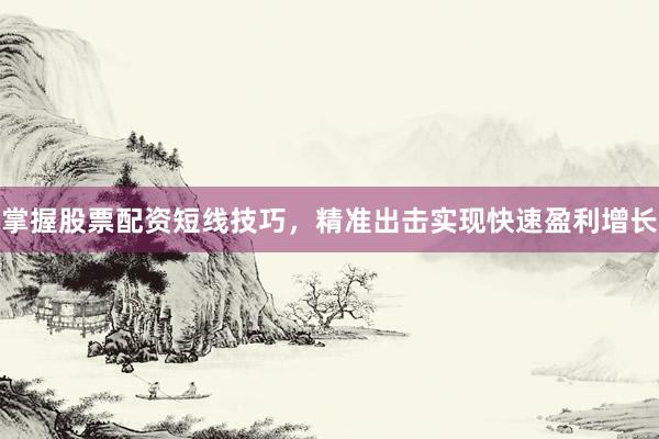 掌握股票配资短线技巧，精准出击实现快速盈利增长