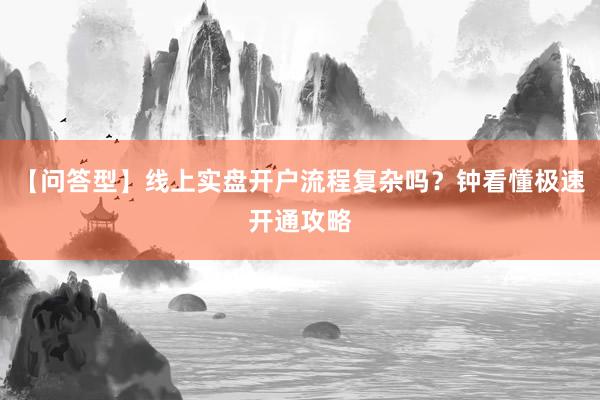 【问答型】线上实盘开户流程复杂吗？钟看懂极速开通攻略
