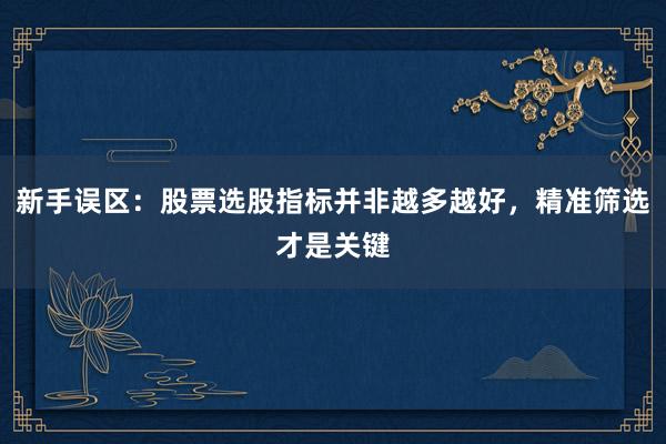 新手误区：股票选股指标并非越多越好，精准筛选才是关键